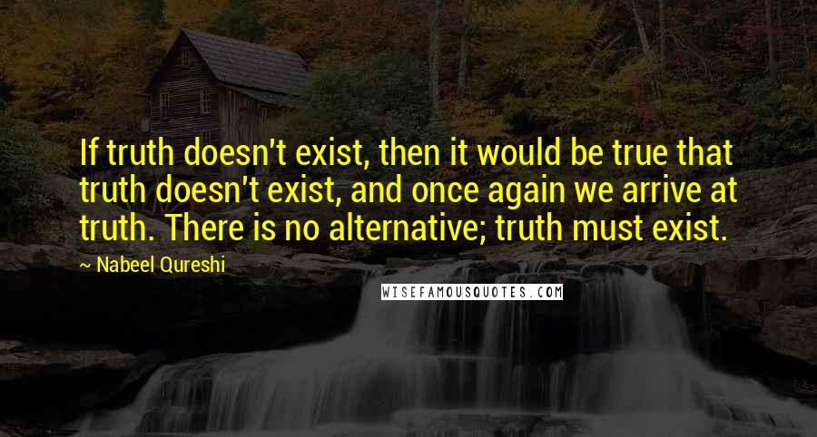 Nabeel Qureshi Quotes: If truth doesn't exist, then it would be true that truth doesn't exist, and once again we arrive at truth. There is no alternative; truth must exist.