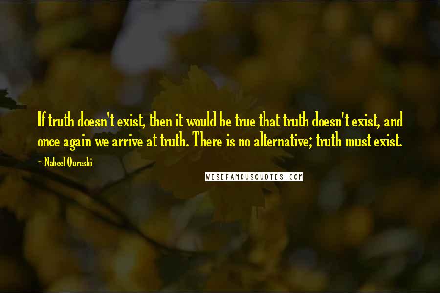 Nabeel Qureshi Quotes: If truth doesn't exist, then it would be true that truth doesn't exist, and once again we arrive at truth. There is no alternative; truth must exist.