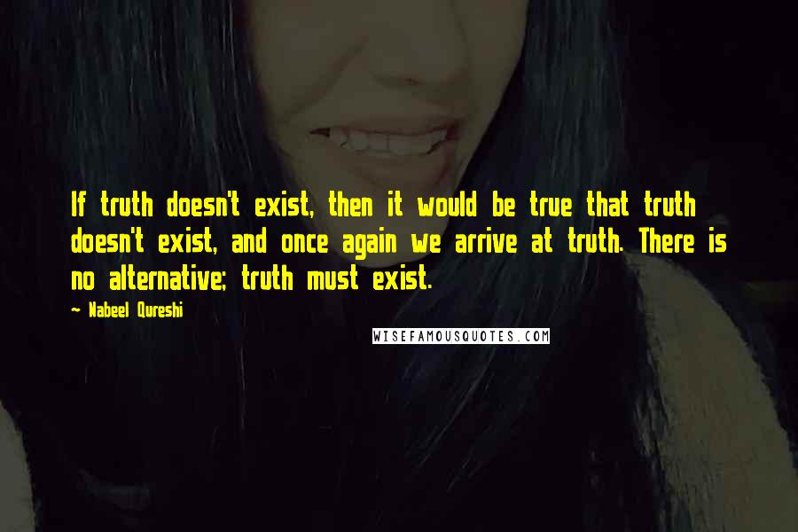 Nabeel Qureshi Quotes: If truth doesn't exist, then it would be true that truth doesn't exist, and once again we arrive at truth. There is no alternative; truth must exist.