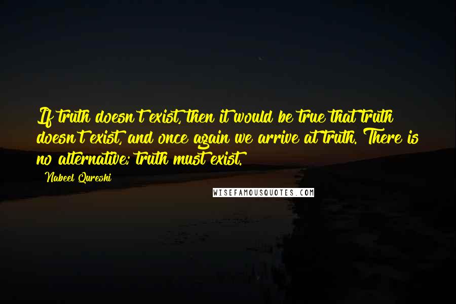 Nabeel Qureshi Quotes: If truth doesn't exist, then it would be true that truth doesn't exist, and once again we arrive at truth. There is no alternative; truth must exist.