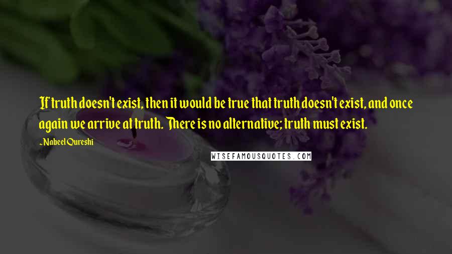 Nabeel Qureshi Quotes: If truth doesn't exist, then it would be true that truth doesn't exist, and once again we arrive at truth. There is no alternative; truth must exist.