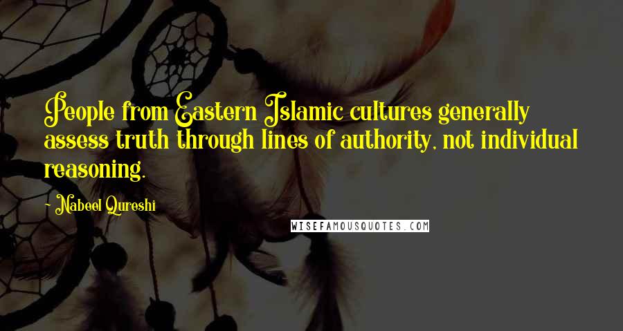 Nabeel Qureshi Quotes: People from Eastern Islamic cultures generally assess truth through lines of authority, not individual reasoning.