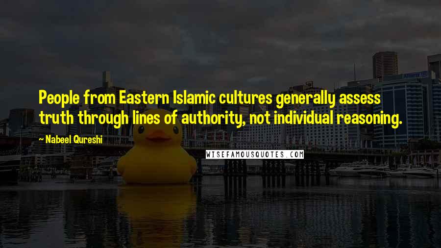 Nabeel Qureshi Quotes: People from Eastern Islamic cultures generally assess truth through lines of authority, not individual reasoning.