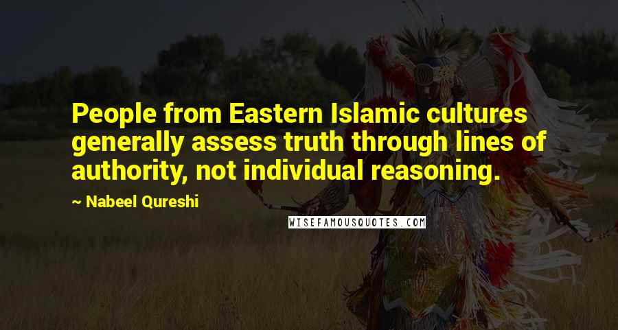Nabeel Qureshi Quotes: People from Eastern Islamic cultures generally assess truth through lines of authority, not individual reasoning.