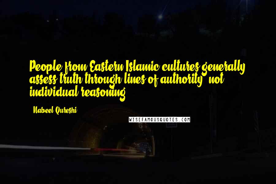 Nabeel Qureshi Quotes: People from Eastern Islamic cultures generally assess truth through lines of authority, not individual reasoning.