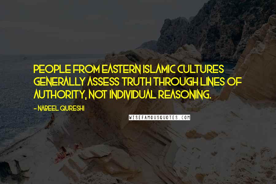 Nabeel Qureshi Quotes: People from Eastern Islamic cultures generally assess truth through lines of authority, not individual reasoning.