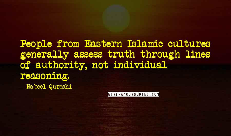Nabeel Qureshi Quotes: People from Eastern Islamic cultures generally assess truth through lines of authority, not individual reasoning.