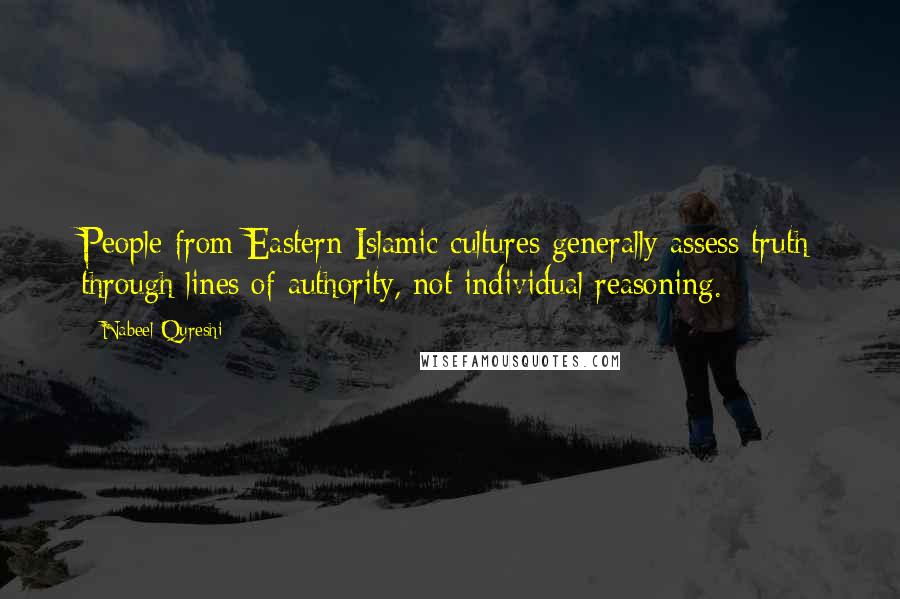 Nabeel Qureshi Quotes: People from Eastern Islamic cultures generally assess truth through lines of authority, not individual reasoning.