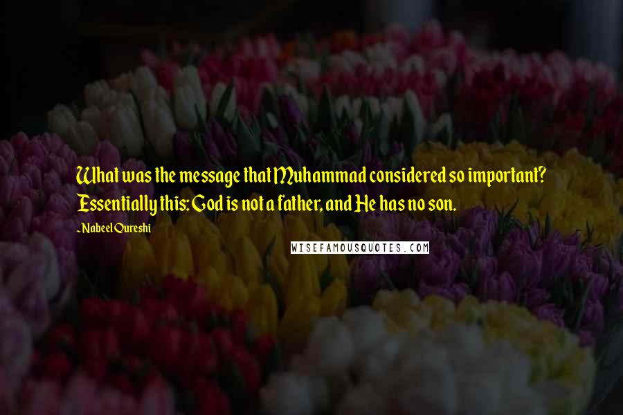 Nabeel Qureshi Quotes: What was the message that Muhammad considered so important? Essentially this: God is not a father, and He has no son.