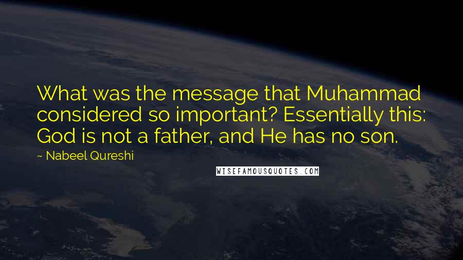 Nabeel Qureshi Quotes: What was the message that Muhammad considered so important? Essentially this: God is not a father, and He has no son.