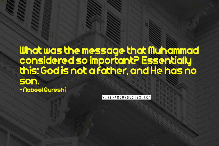 Nabeel Qureshi Quotes: What was the message that Muhammad considered so important? Essentially this: God is not a father, and He has no son.