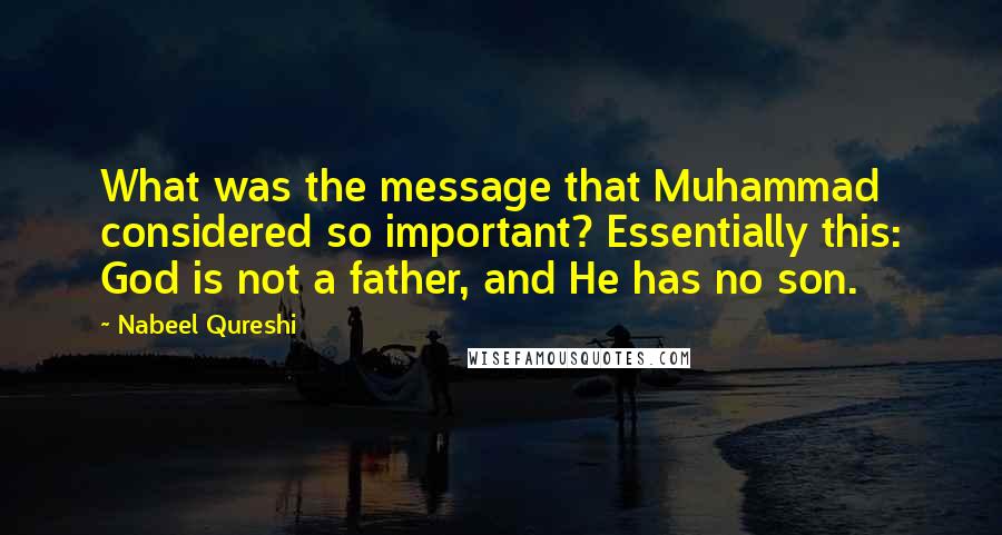 Nabeel Qureshi Quotes: What was the message that Muhammad considered so important? Essentially this: God is not a father, and He has no son.