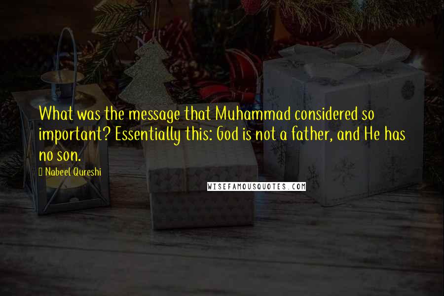 Nabeel Qureshi Quotes: What was the message that Muhammad considered so important? Essentially this: God is not a father, and He has no son.