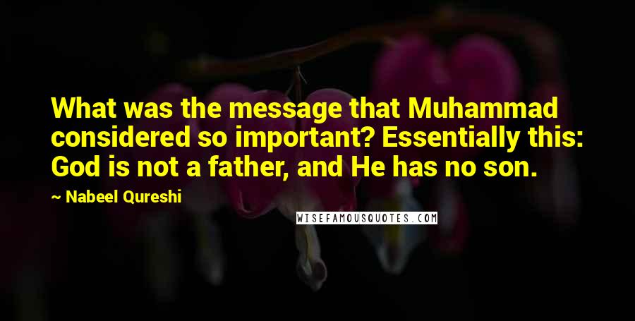 Nabeel Qureshi Quotes: What was the message that Muhammad considered so important? Essentially this: God is not a father, and He has no son.