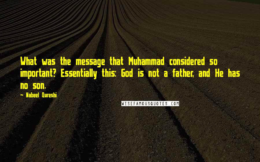 Nabeel Qureshi Quotes: What was the message that Muhammad considered so important? Essentially this: God is not a father, and He has no son.