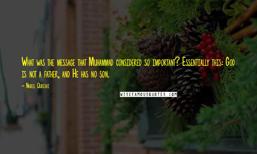 Nabeel Qureshi Quotes: What was the message that Muhammad considered so important? Essentially this: God is not a father, and He has no son.