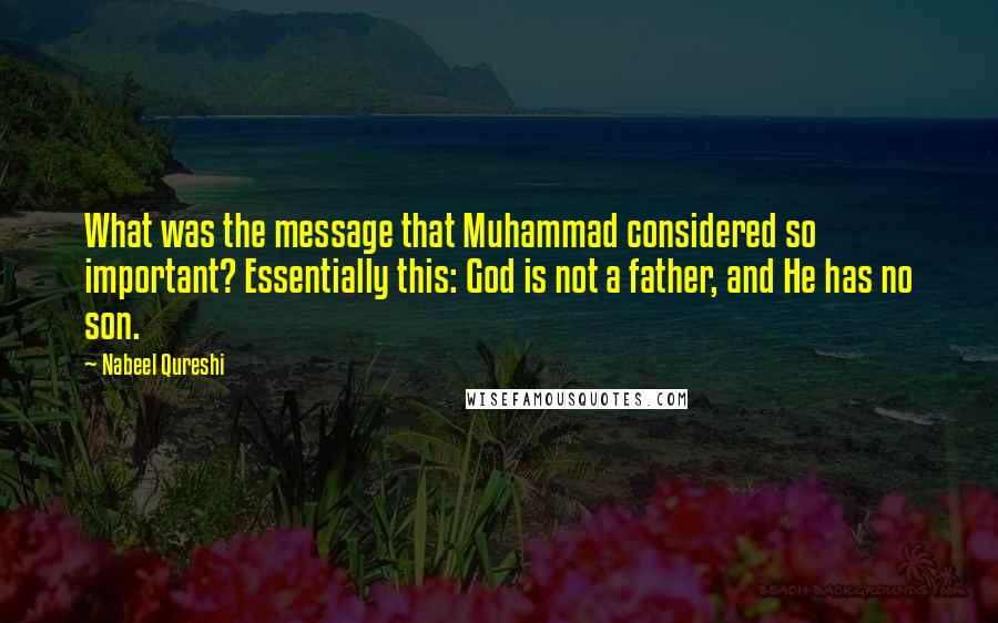 Nabeel Qureshi Quotes: What was the message that Muhammad considered so important? Essentially this: God is not a father, and He has no son.