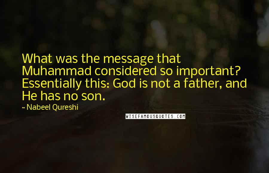 Nabeel Qureshi Quotes: What was the message that Muhammad considered so important? Essentially this: God is not a father, and He has no son.