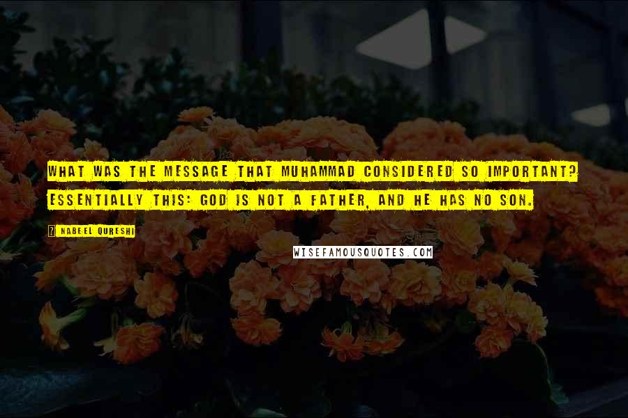 Nabeel Qureshi Quotes: What was the message that Muhammad considered so important? Essentially this: God is not a father, and He has no son.