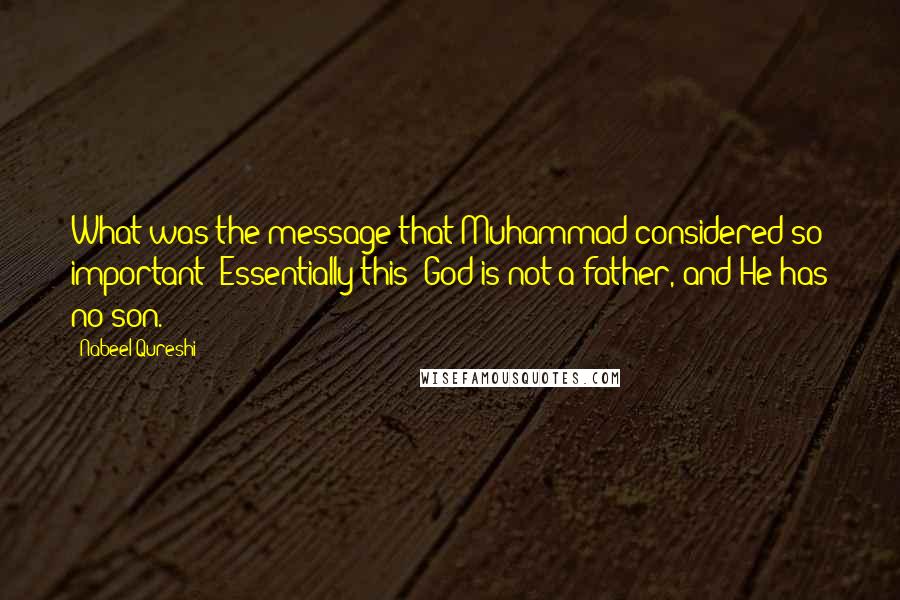 Nabeel Qureshi Quotes: What was the message that Muhammad considered so important? Essentially this: God is not a father, and He has no son.