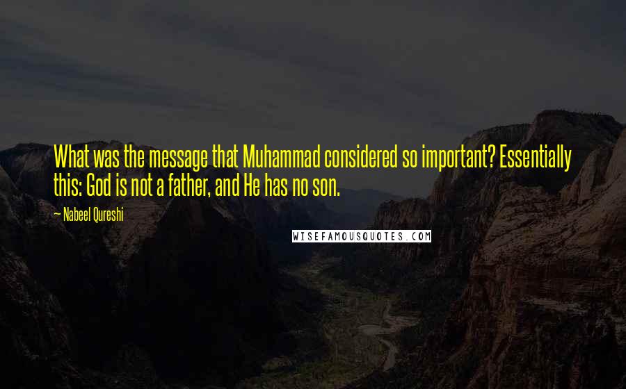 Nabeel Qureshi Quotes: What was the message that Muhammad considered so important? Essentially this: God is not a father, and He has no son.