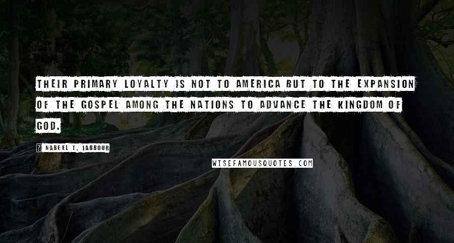 Nabeel T. Jabbour Quotes: Their primary loyalty is not to America but to the expansion of the gospel among the nations to advance the kingdom of God.