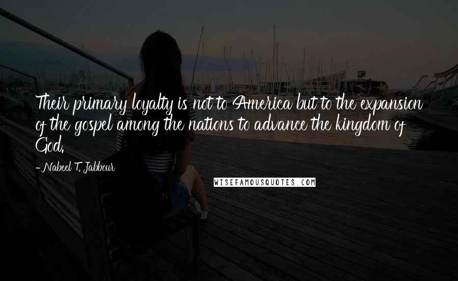 Nabeel T. Jabbour Quotes: Their primary loyalty is not to America but to the expansion of the gospel among the nations to advance the kingdom of God.