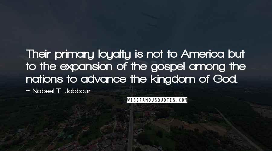 Nabeel T. Jabbour Quotes: Their primary loyalty is not to America but to the expansion of the gospel among the nations to advance the kingdom of God.
