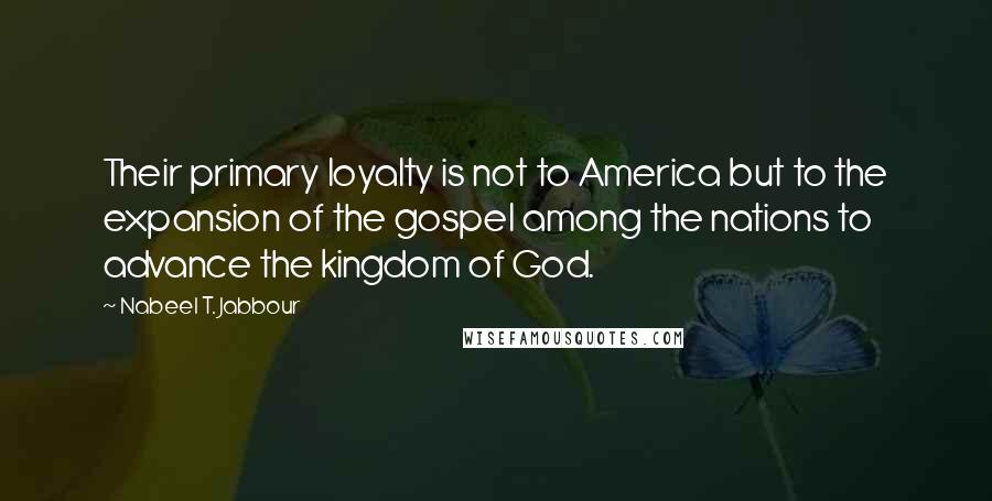 Nabeel T. Jabbour Quotes: Their primary loyalty is not to America but to the expansion of the gospel among the nations to advance the kingdom of God.