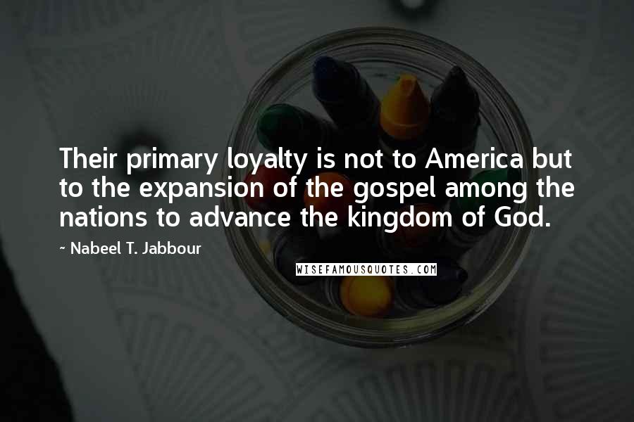 Nabeel T. Jabbour Quotes: Their primary loyalty is not to America but to the expansion of the gospel among the nations to advance the kingdom of God.