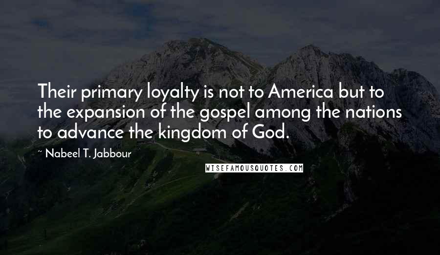 Nabeel T. Jabbour Quotes: Their primary loyalty is not to America but to the expansion of the gospel among the nations to advance the kingdom of God.