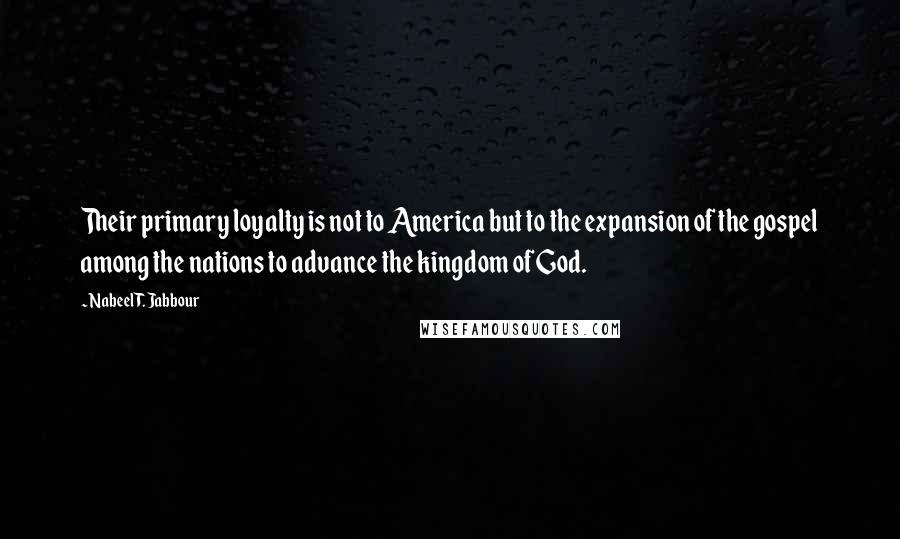 Nabeel T. Jabbour Quotes: Their primary loyalty is not to America but to the expansion of the gospel among the nations to advance the kingdom of God.