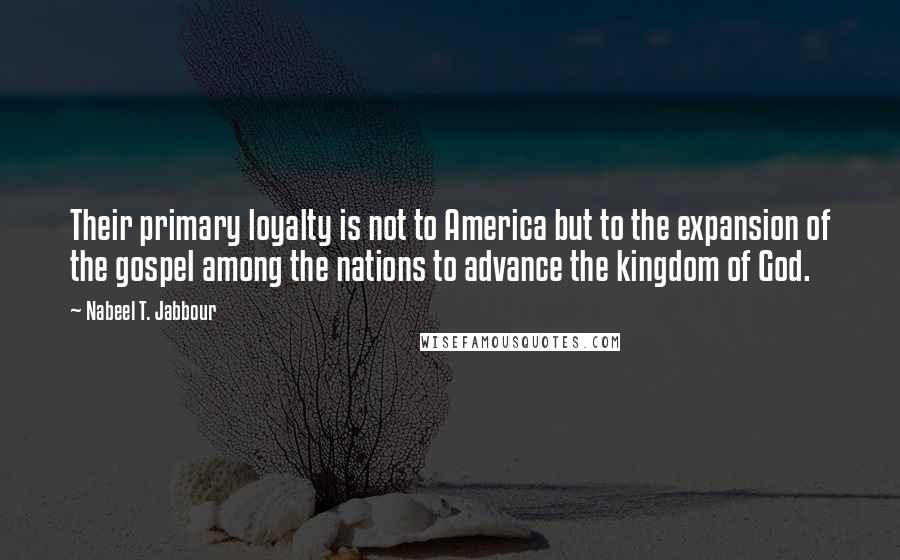 Nabeel T. Jabbour Quotes: Their primary loyalty is not to America but to the expansion of the gospel among the nations to advance the kingdom of God.