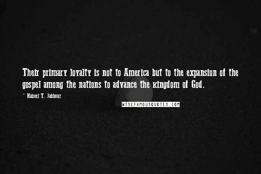Nabeel T. Jabbour Quotes: Their primary loyalty is not to America but to the expansion of the gospel among the nations to advance the kingdom of God.
