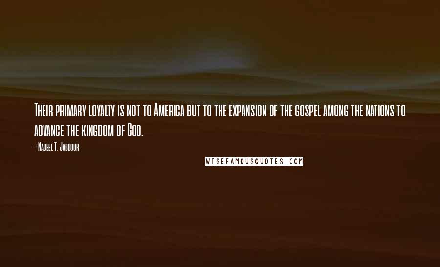 Nabeel T. Jabbour Quotes: Their primary loyalty is not to America but to the expansion of the gospel among the nations to advance the kingdom of God.