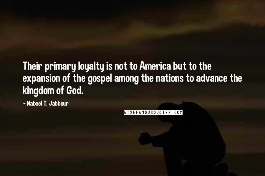 Nabeel T. Jabbour Quotes: Their primary loyalty is not to America but to the expansion of the gospel among the nations to advance the kingdom of God.