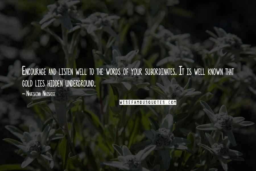 Nabeshima Naoshige Quotes: Encourage and listen well to the words of your subordinates. It is well known that gold lies hidden underground.