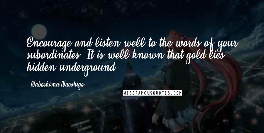 Nabeshima Naoshige Quotes: Encourage and listen well to the words of your subordinates. It is well known that gold lies hidden underground.