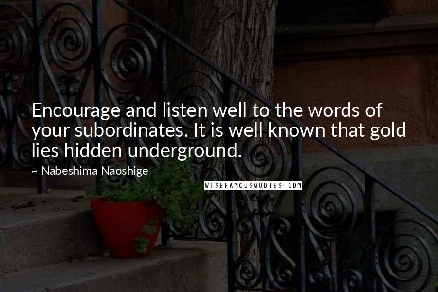 Nabeshima Naoshige Quotes: Encourage and listen well to the words of your subordinates. It is well known that gold lies hidden underground.