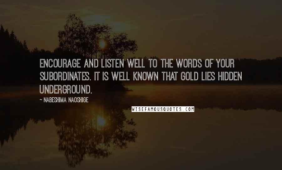 Nabeshima Naoshige Quotes: Encourage and listen well to the words of your subordinates. It is well known that gold lies hidden underground.