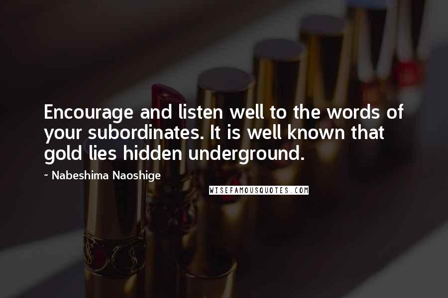 Nabeshima Naoshige Quotes: Encourage and listen well to the words of your subordinates. It is well known that gold lies hidden underground.