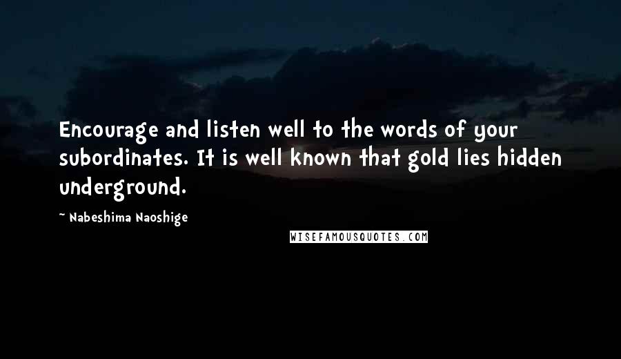 Nabeshima Naoshige Quotes: Encourage and listen well to the words of your subordinates. It is well known that gold lies hidden underground.