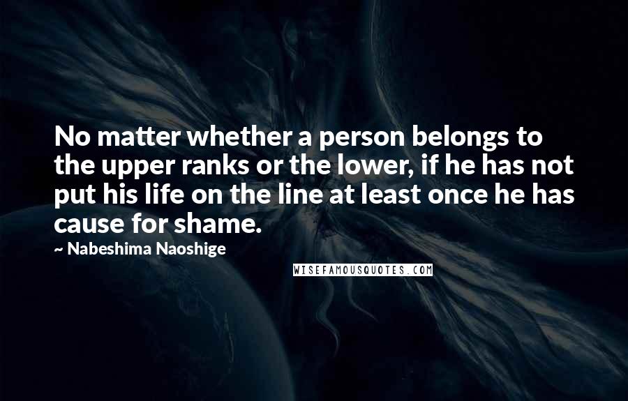 Nabeshima Naoshige Quotes: No matter whether a person belongs to the upper ranks or the lower, if he has not put his life on the line at least once he has cause for shame.