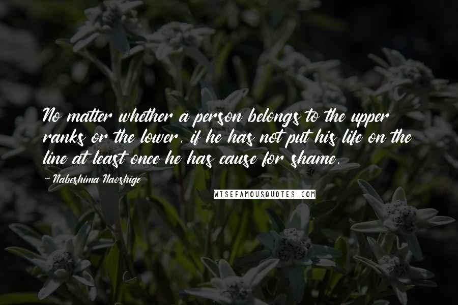 Nabeshima Naoshige Quotes: No matter whether a person belongs to the upper ranks or the lower, if he has not put his life on the line at least once he has cause for shame.