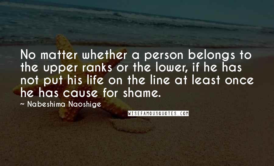 Nabeshima Naoshige Quotes: No matter whether a person belongs to the upper ranks or the lower, if he has not put his life on the line at least once he has cause for shame.