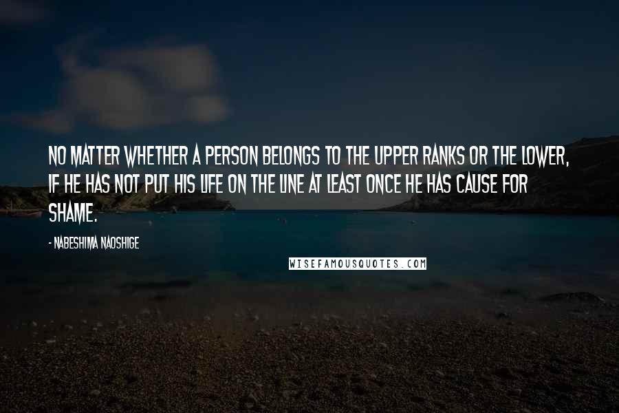 Nabeshima Naoshige Quotes: No matter whether a person belongs to the upper ranks or the lower, if he has not put his life on the line at least once he has cause for shame.