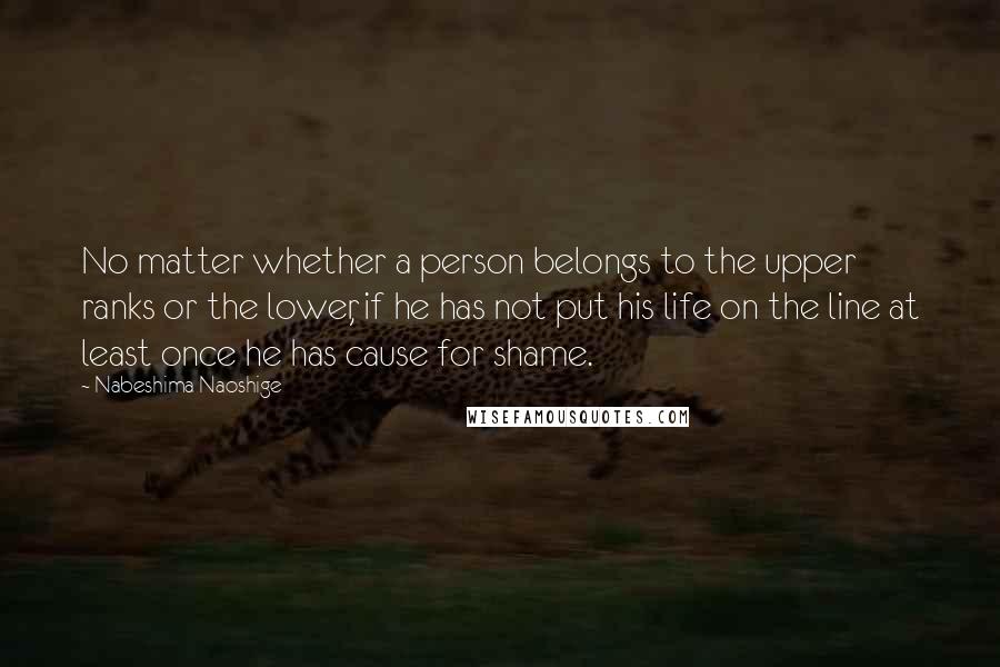 Nabeshima Naoshige Quotes: No matter whether a person belongs to the upper ranks or the lower, if he has not put his life on the line at least once he has cause for shame.