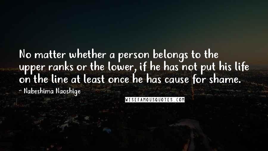 Nabeshima Naoshige Quotes: No matter whether a person belongs to the upper ranks or the lower, if he has not put his life on the line at least once he has cause for shame.