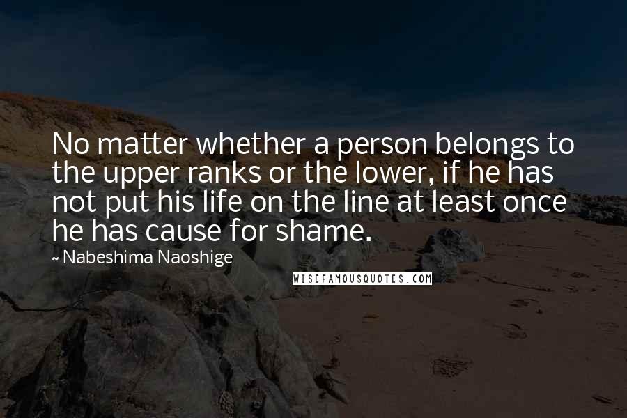 Nabeshima Naoshige Quotes: No matter whether a person belongs to the upper ranks or the lower, if he has not put his life on the line at least once he has cause for shame.