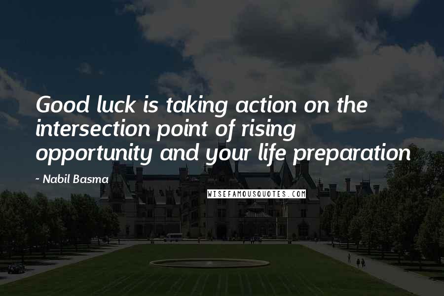 Nabil Basma Quotes: Good luck is taking action on the intersection point of rising opportunity and your life preparation